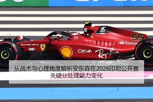 从战术与心理角度解析安东森在2026印尼公开赛关键分处理能力变化