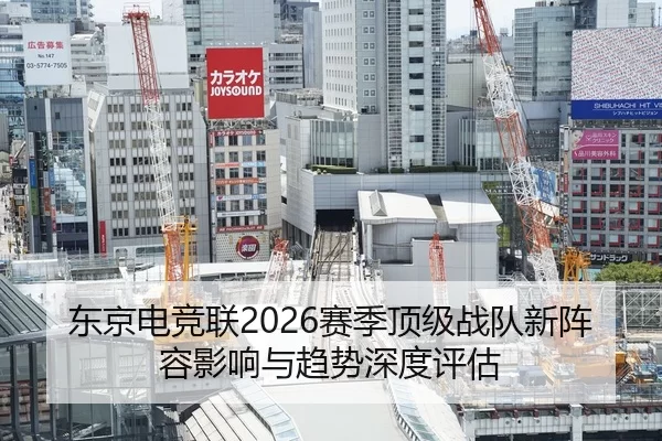 东京电竞联2026赛季顶级战队新阵容影响与趋势深度评估