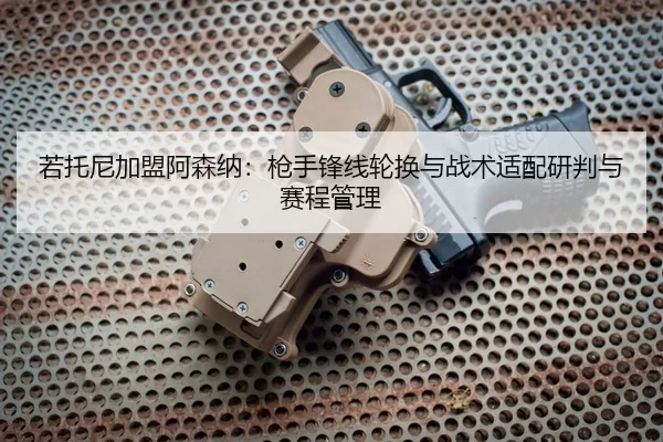 若托尼加盟阿森纳：枪手锋线轮换与战术适配研判与赛程管理