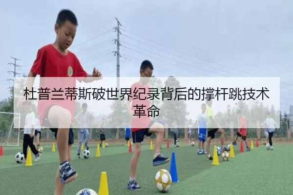 杜普兰蒂斯破世界纪录背后的撑杆跳技术革命