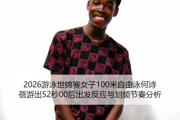 2026游泳世锦赛女子100米自由泳何诗蓓游出52秒00后出发反应与划频节奏分析