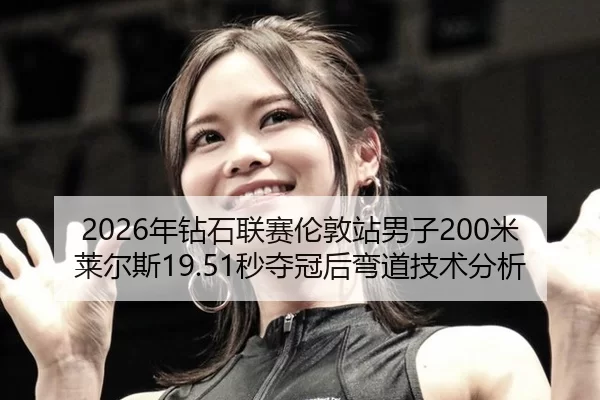 2026年钻石联赛伦敦站男子200米莱尔斯19.51秒夺冠后弯道技术分析