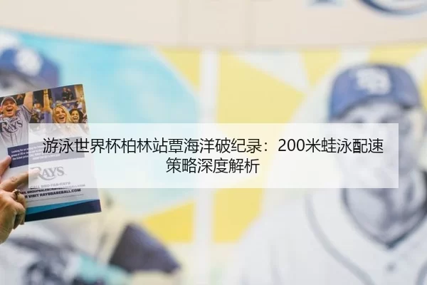 游泳世界杯柏林站覃海洋破纪录：200米蛙泳配速策略深度解析